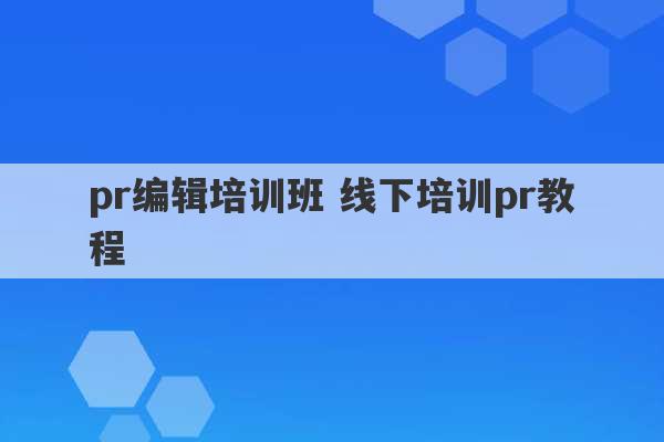 pr编辑培训班 线下培训pr教程