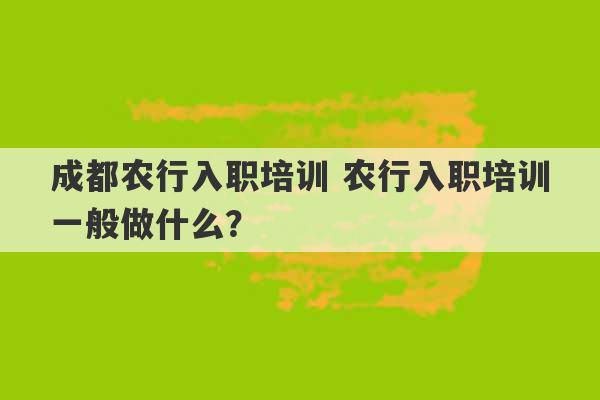 成都农行入职培训 农行入职培训一般做什么？