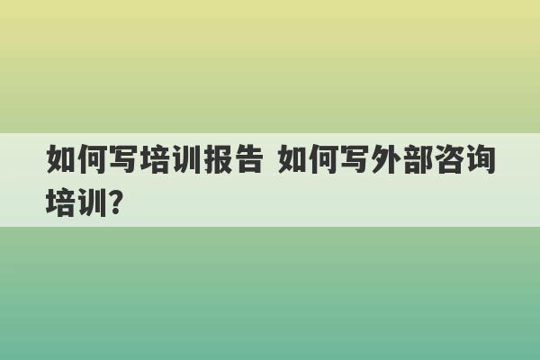 如何写培训报告 如何写外部咨询培训？