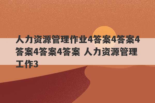 人力资源管理作业4答案4答案4答案4答案4答案 人力资源管理工作3