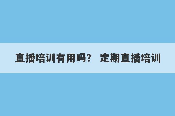 直播培训有用吗？ 定期直播培训