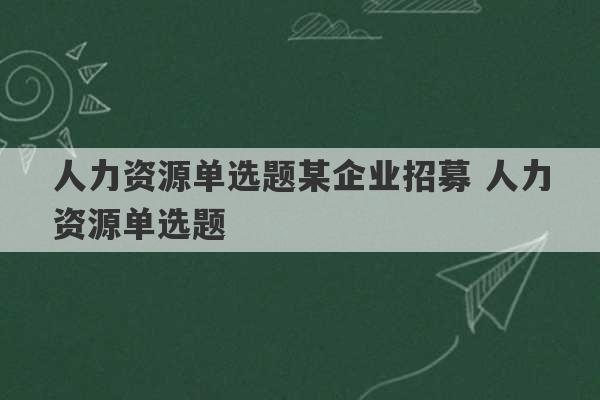 人力资源单选题某企业招募 人力资源单选题