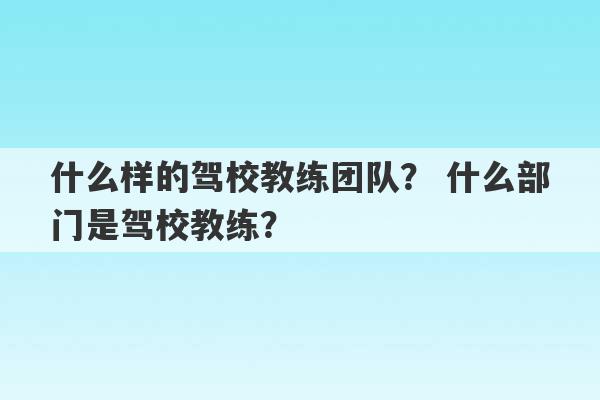 什么样的驾校教练团队？ 什么部门是驾校教练？