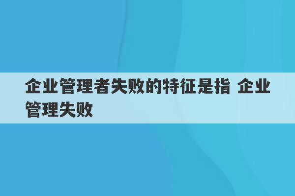 企业管理者失败的特征是指 企业管理失败