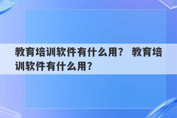 教育培训软件有什么用？ 教育培训软件有什么用？