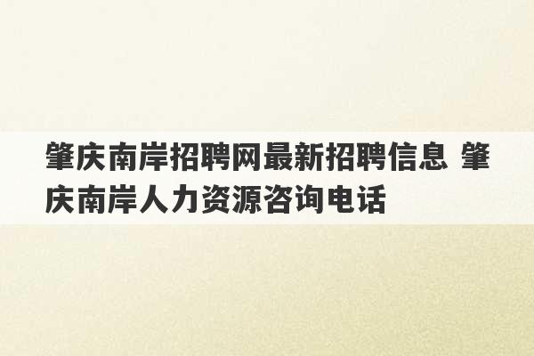 肇庆南岸招聘网最新招聘信息 肇庆南岸人力资源咨询电话