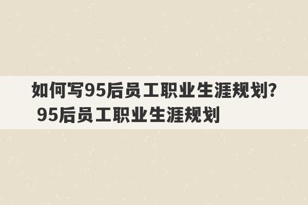 如何写95后员工职业生涯规划？ 95后员工职业生涯规划