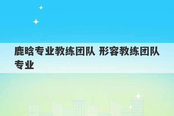 鹿晗专业教练团队 形容教练团队专业