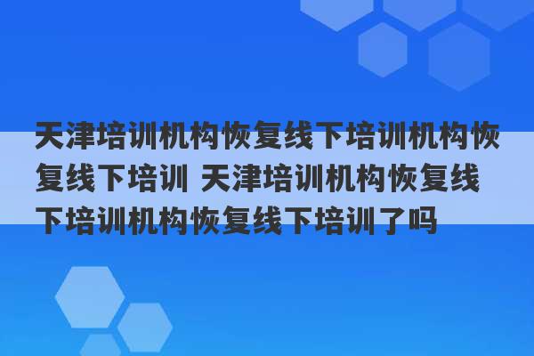 天津培训机构恢复线下培训机构恢复线下培训 天津培训机构恢复线下培训机构恢复线下培训了吗