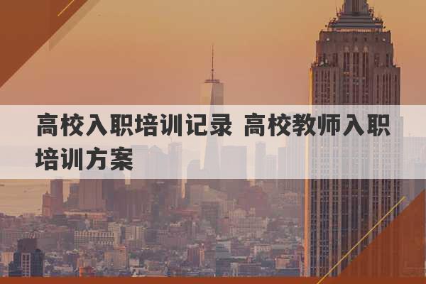 高校入职培训记录 高校教师入职培训方案