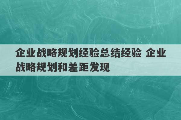 企业战略规划经验总结经验 企业战略规划和差距发现