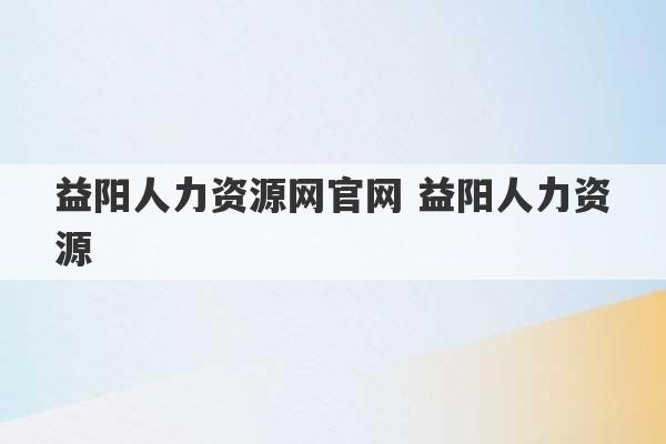 益阳人力资源网官网 益阳人力资源