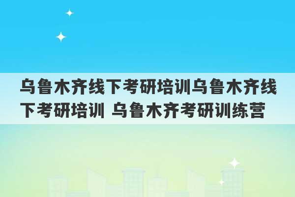 乌鲁木齐线下考研培训乌鲁木齐线下考研培训 乌鲁木齐考研训练营