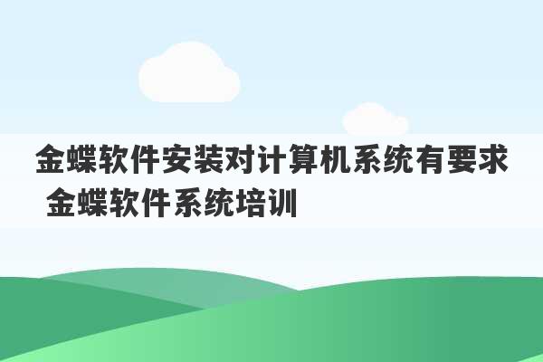 金蝶软件安装对计算机系统有要求 金蝶软件系统培训