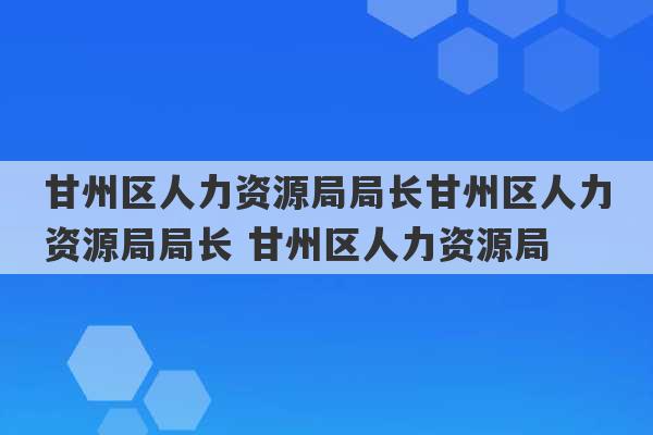 甘州区人力资源局局长甘州区人力资源局局长 甘州区人力资源局