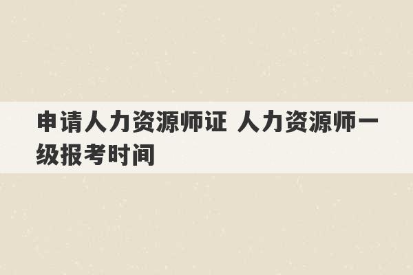 申请人力资源师证 人力资源师一级报考时间