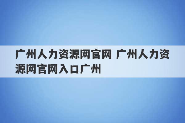 广州人力资源网官网 广州人力资源网官网入口广州