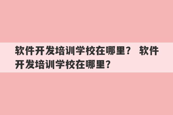 软件开发培训学校在哪里？ 软件开发培训学校在哪里？