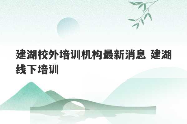 建湖校外培训机构最新消息 建湖线下培训