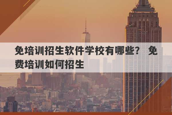 免培训招生软件学校有哪些？ 免费培训如何招生