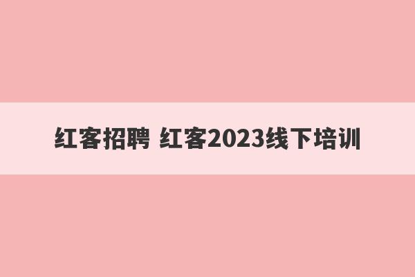 红客招聘 红客2023线下培训