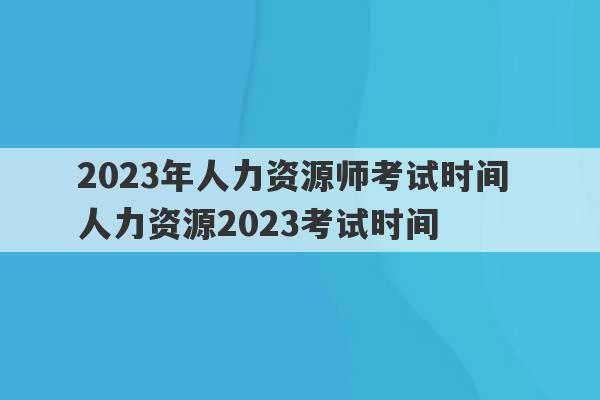 2023年人力资源师考试时间 人力资源2023考试时间