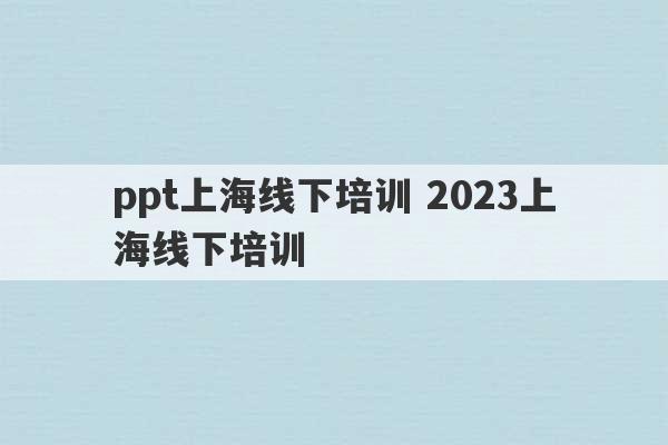 ppt上海线下培训 2023上海线下培训