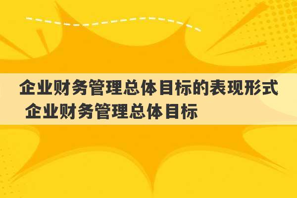 企业财务管理总体目标的表现形式 企业财务管理总体目标