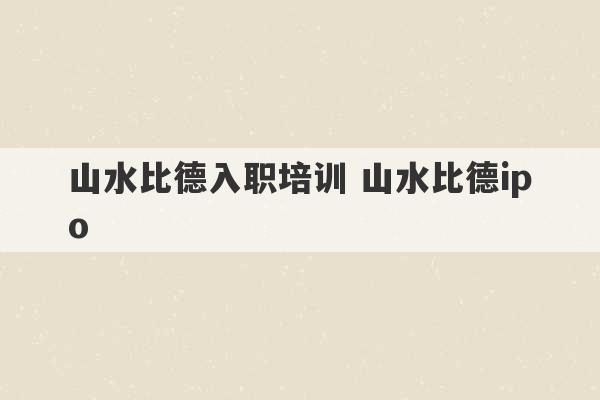 山水比德入职培训 山水比德ipo