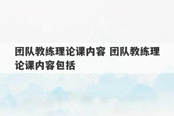 团队教练理论课内容 团队教练理论课内容包括