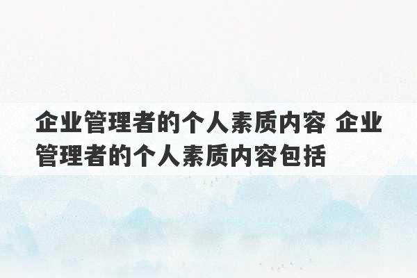 企业管理者的个人素质内容 企业管理者的个人素质内容包括