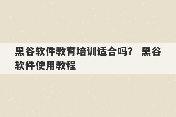 黑谷软件教育培训适合吗？ 黑谷软件使用教程