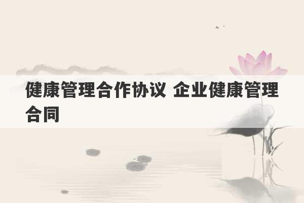 健康管理合作协议 企业健康管理合同