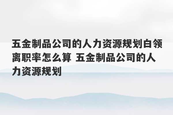 五金制品公司的人力资源规划白领离职率怎么算 五金制品公司的人力资源规划