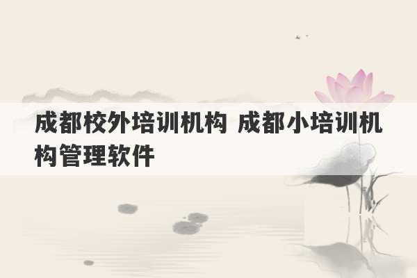 成都校外培训机构 成都小培训机构管理软件