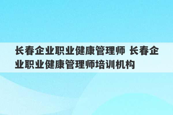 长春企业职业健康管理师 长春企业职业健康管理师培训机构