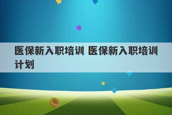 医保新入职培训 医保新入职培训计划