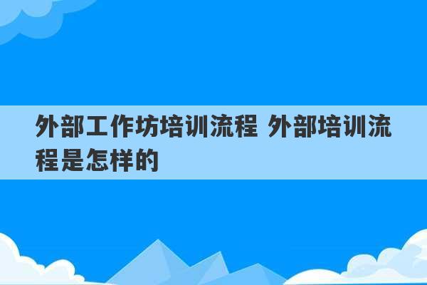 外部工作坊培训流程 外部培训流程是怎样的