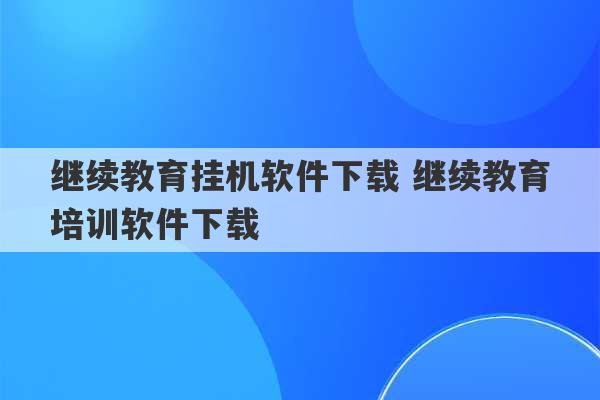 继续教育挂机软件下载 继续教育培训软件下载