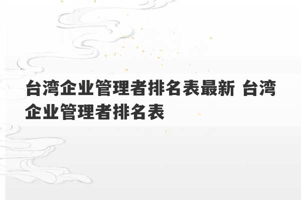 台湾企业管理者排名表最新 台湾企业管理者排名表