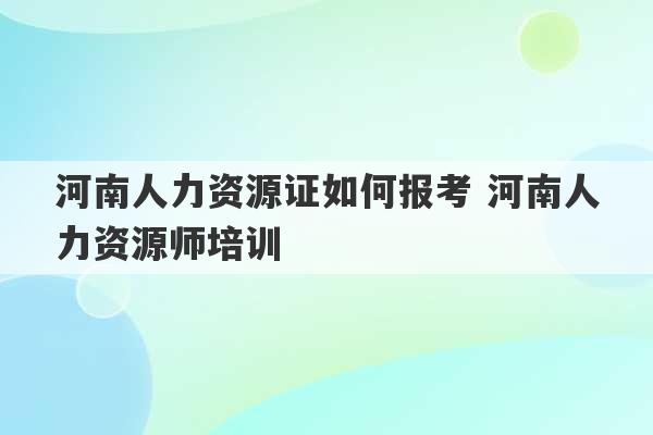 河南人力资源证如何报考 河南人力资源师培训