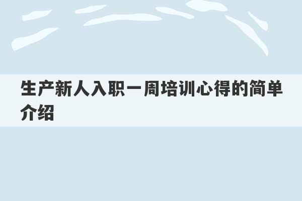 生产新人入职一周培训心得的简单介绍