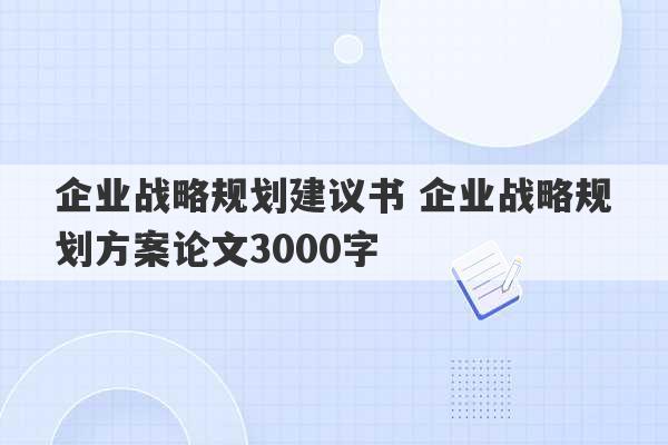 企业战略规划建议书 企业战略规划方案论文3000字