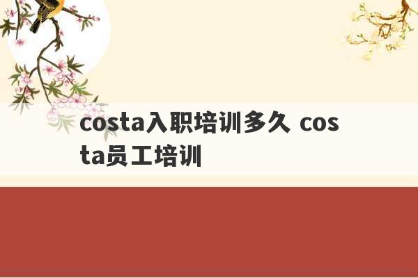 costa入职培训多久 costa员工培训