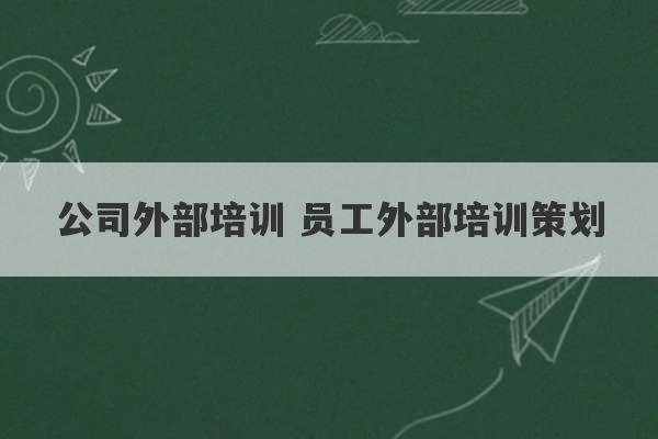 公司外部培训 员工外部培训策划