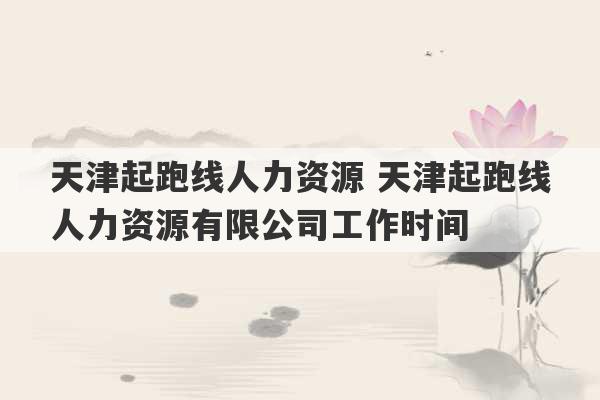 天津起跑线人力资源 天津起跑线人力资源有限公司工作时间