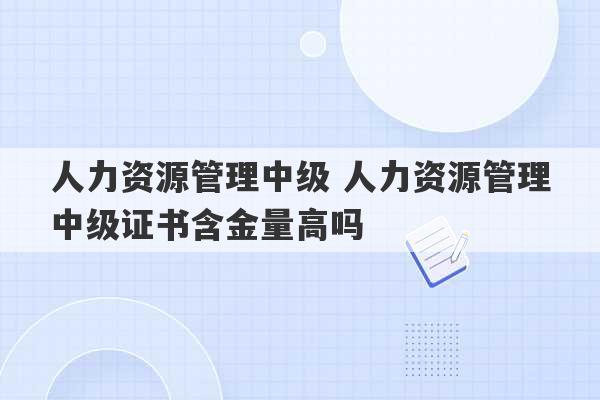 人力资源管理中级 人力资源管理中级证书含金量高吗