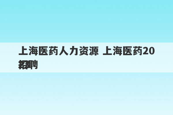 上海医药人力资源 上海医药2023
招聘