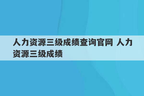 人力资源三级成绩查询官网 人力资源三级成绩