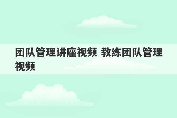 团队管理讲座视频 教练团队管理视频